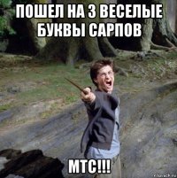 пошел на 3 веселые буквы сарпов мтс!!!