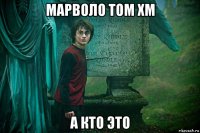 марволо том хм а кто это