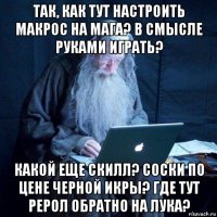 так, как тут настроить макрос на мага? в смысле руками играть? какой еще скилл? соски по цене черной икры? где тут рерол обратно на лука?