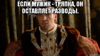 если мужик - тряпка, он оставляет разводы. 