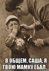  - в общем, саша, я твою мамку ебал.