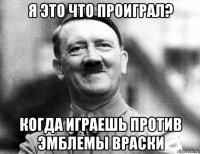я это что проиграл? когда играешь против эмблемы враски