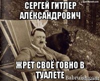 сергей гитлер александрович жрет своё говно в туалете