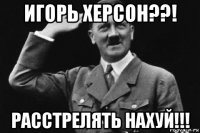 игорь херсон??! расстрелять нахуй!!!