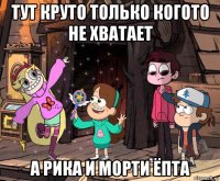 тут круто только когото не хватает а рика и морти ёпта