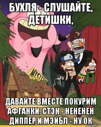 бухля - слушайте, детишки, давайте вместе покурим афганки. стэн - нененен диппер и мэйбл - ну ок