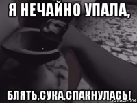 я нечайно упала, блять,сука,спакнулась!