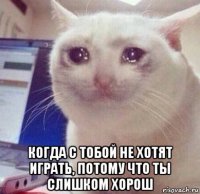  когда с тобой не хотят играть, потому что ты слишком хорош