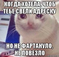 когда хотела, чтоб тебе свели адреску но не фартануло, не повезло