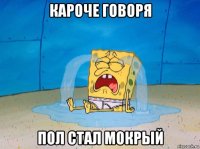 кароче говоря пол стал мокрый