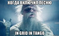 когда включил песню in grid in tango