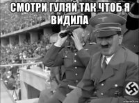 смотри гуляй так чтоб я видила 
