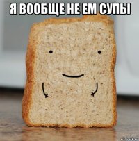 я вообще не ем супы 