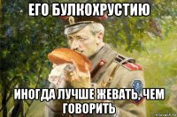 его булкохрустию иногда лучше жевать, чем говорить