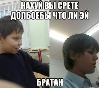 нахуй вы срете долбоебы что ли эй братан