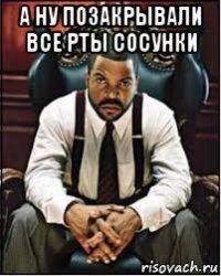 а ну позакрывали все рты сосунки 