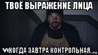 твоё выражение лица когда завтра контрольная