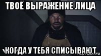 твоё выражение лица когда у тебя списывают