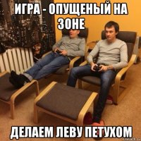 игра - опущеный на зоне делаем леву петухом