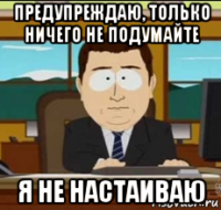 предупреждаю, только ничего не подумайте я не настаиваю