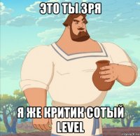 это ты зря я же критик сотый level