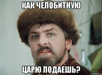 как челобитную царю подаешь?