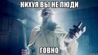 нихуя вы не люди говно