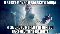 я виктор пузо а вы все уебища и да скоро конец света и вы наконец то подохните