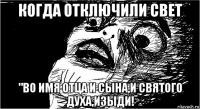 когда отключили свет "во имя отца и сына,и святого духа,изыди!