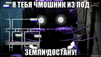 я тебя чмошник из под земли достану!