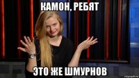 камон, ребят это же шмурнов
