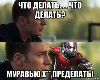 что делать. . . что делать? муравью х** пределать!