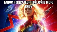 танос я жду тебя той хуй в мою кису 