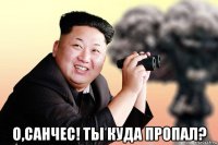  о,санчес! ты куда пропал?