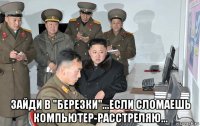  зайди в "березки"...если сломаешь компьютер-расстреляю...