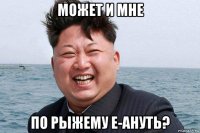 может и мне по рыжему е-ануть?