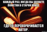 каждый раз, когда вы делаете пометки в старой книге, где-то переворачивается автор.