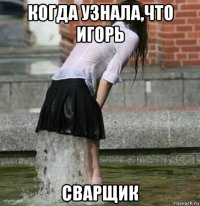 когда узнала,что игорь сварщик