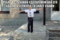 ребят я случайно сделал мем как его удалить если кто-то знает скажи 