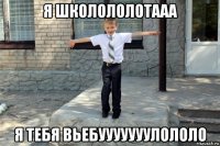 я школололотааа я тебя вьебууууууулололо