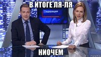 в итоге ля-ля ниочем