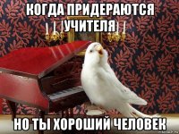 когда придераются учителя но ты хороший человек