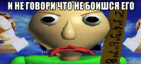 и не говори что не боишся его 