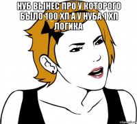 нуб вынес про у которого было 100 хп а у нуба 1 хп логика 