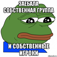 заебала собственная группа и собственные игроки