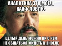 аналитика это моё, я кайф ловлю. целый день можно ни с кем не общаться, сидеть в экселе