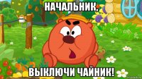 начальник, выключи чайник!