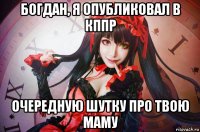 богдан, я опубликовал в кппр очередную шутку про твою маму