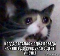  когда осталась одна победа на кинге до сундука,но денег уже нет