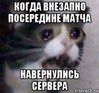 когда внезапно посередине матча навернулись сервера